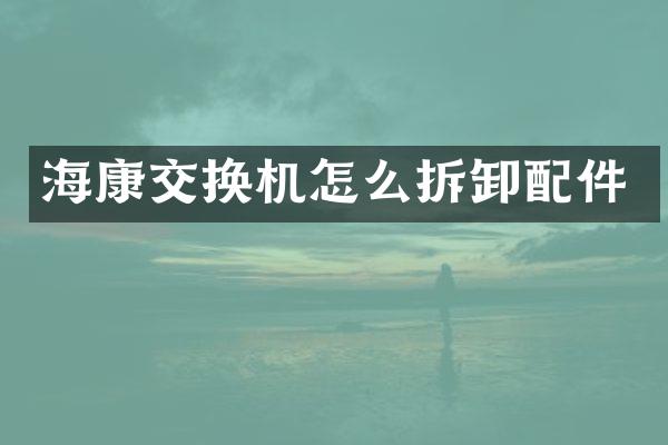 海康交换机怎么拆卸配件