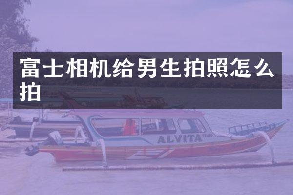 富士相机给男生拍照怎么拍