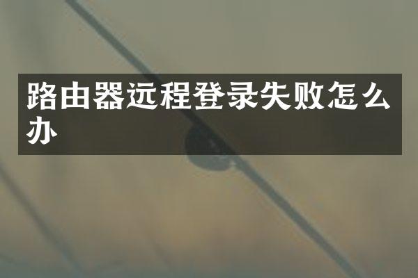 路由器远程登录失败怎么办