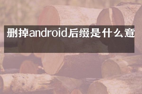 删掉android后缀是什么意思