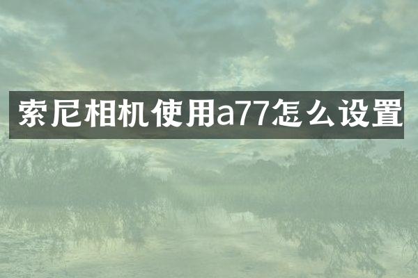 索尼相机使用a77怎么设置