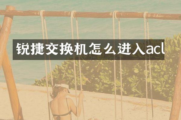 锐捷交换机怎么进入acl