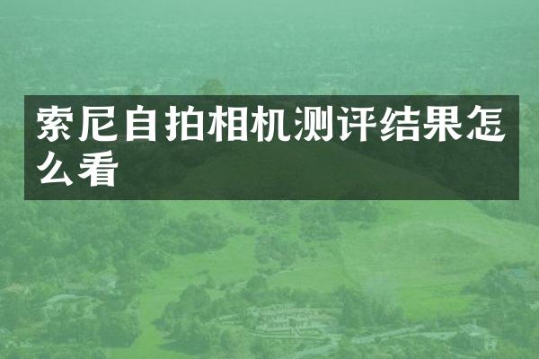 索尼自拍相机测评结果怎么看