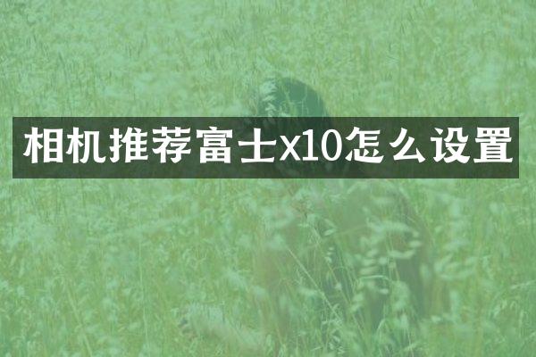 相机推荐富士x10怎么设置