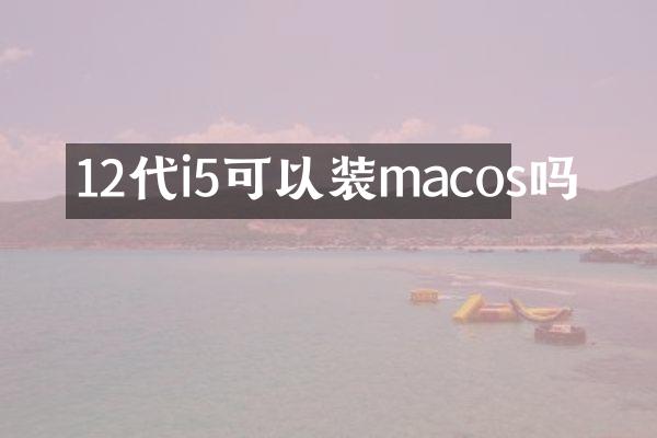 12代i5可以装macos吗