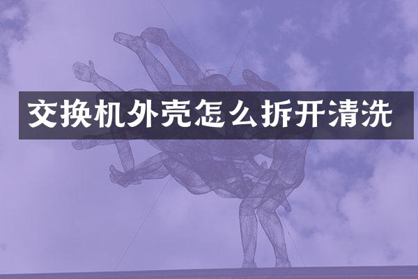 交换机外壳怎么拆开清洗