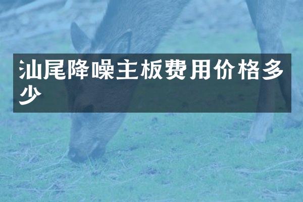 汕尾降噪主板费用价格多少
