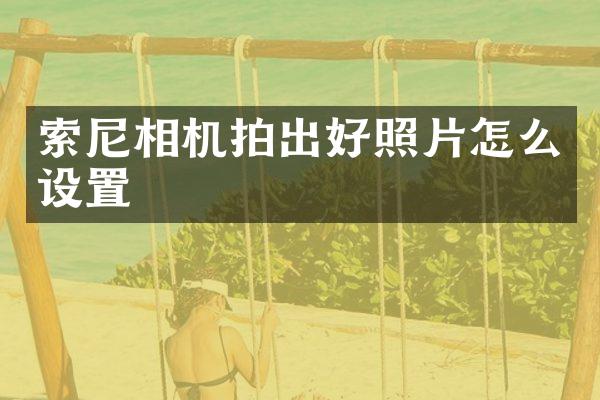 索尼相机拍出好照片怎么设置