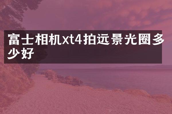 富士相机xt4拍远景光圈多少好