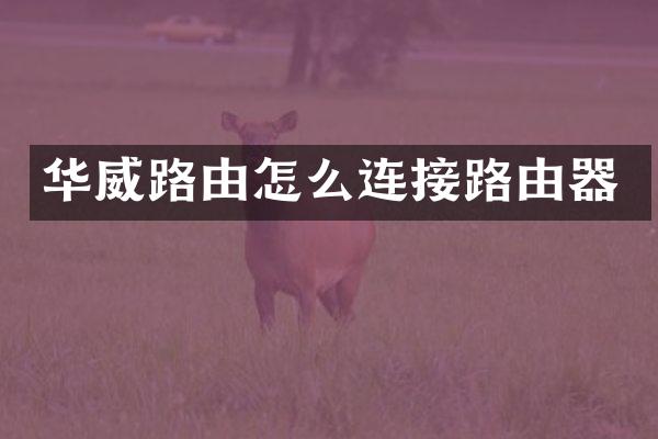 华威路由怎么连接路由器