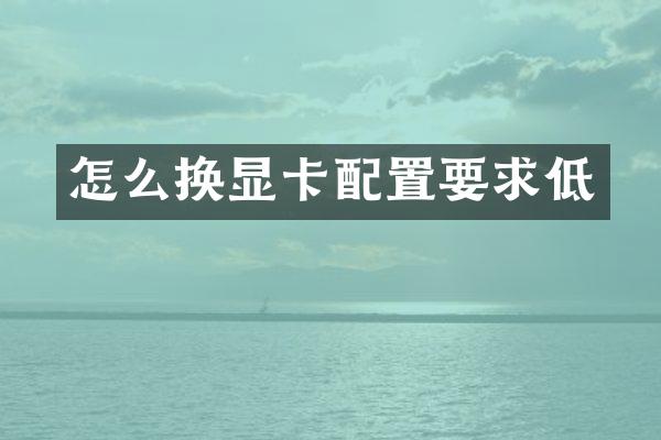 怎么换显卡配置要求低