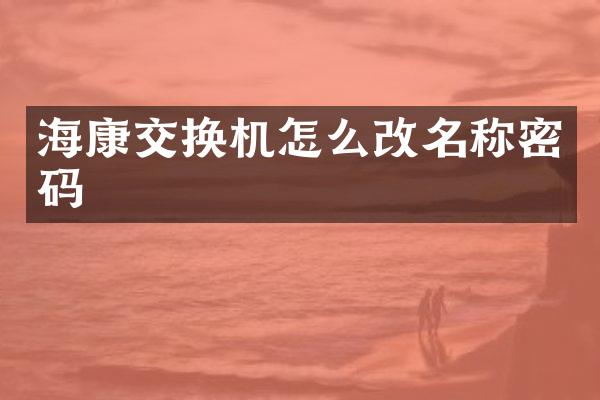 海康交换机怎么改名称密码