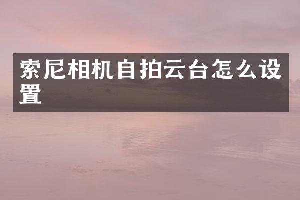 索尼相机自拍云台怎么设置