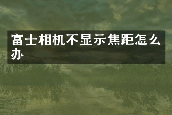 富士相机不显示焦距怎么办