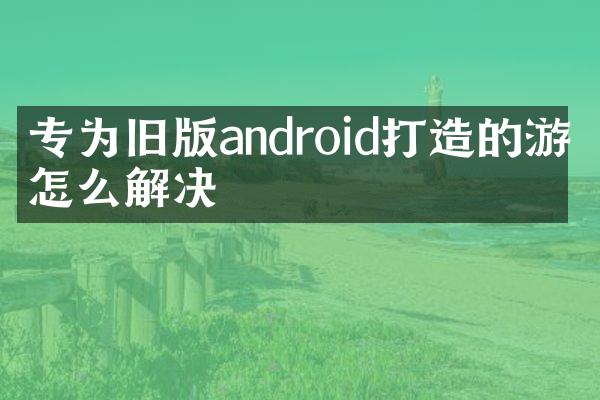 专为旧版android打造的游戏怎么解决