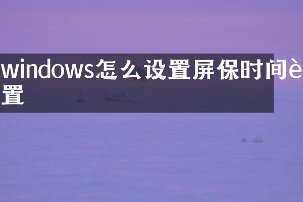 windows怎么设置屏保时间设置