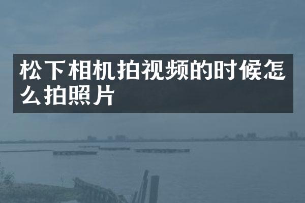 松下相机拍视频的时候怎么拍照片