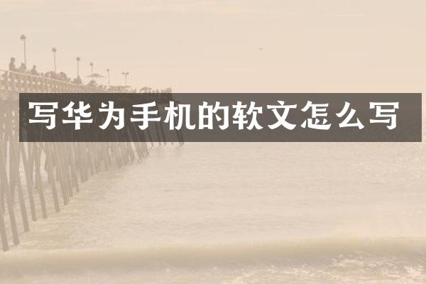 写华为手机的软文怎么写