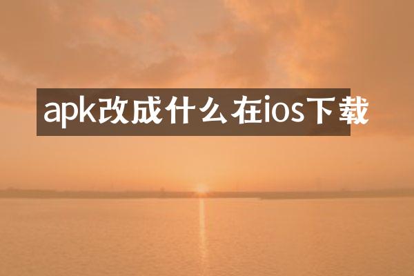 apk改成什么在ios下载