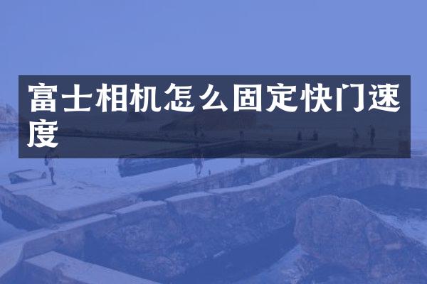 富士相机怎么固定快门速度