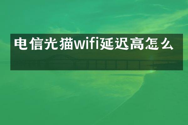 电信光猫wifi延迟高怎么办
