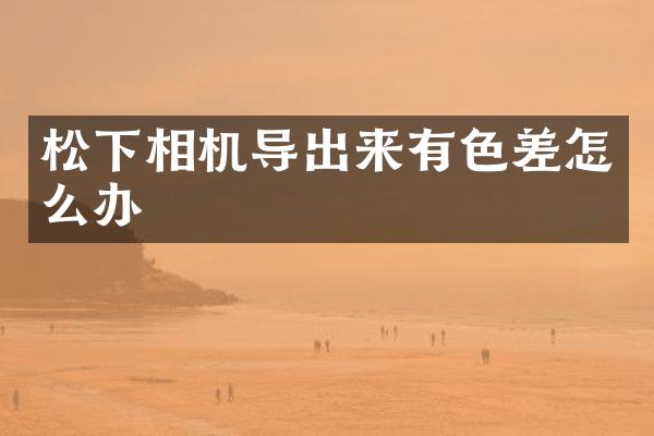 相机导出来有色差怎么办