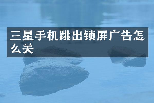 三星手机跳出锁屏广告怎么关