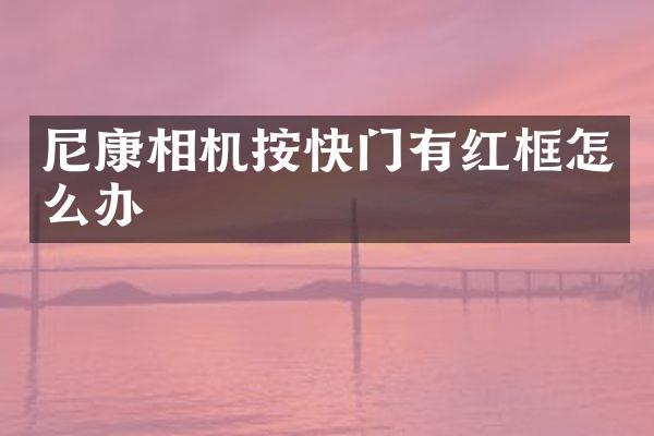尼康相机按快门有红框怎么办