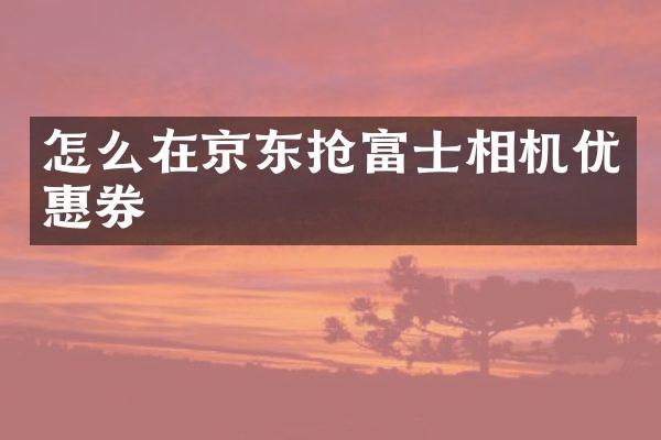 怎么在京东抢富士相机优惠券