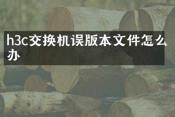 h3c交换机误版本文件怎么办