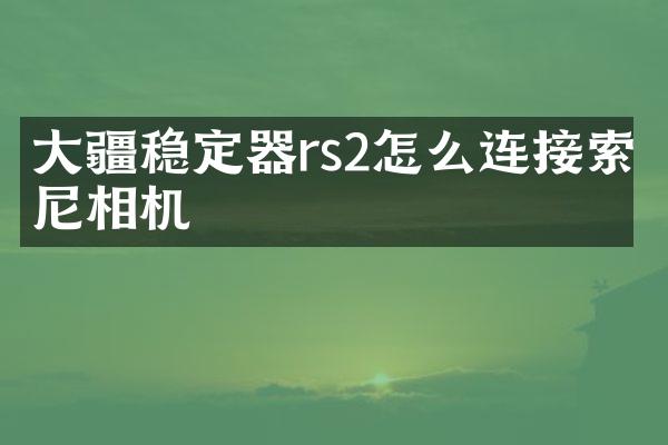 大疆稳定器rs2怎么连接索尼相机