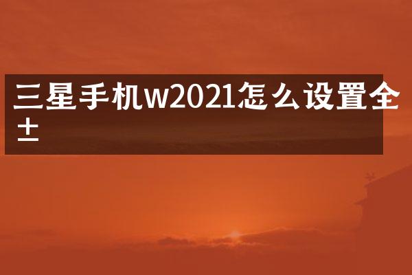 三星手机w2021怎么设置全屏