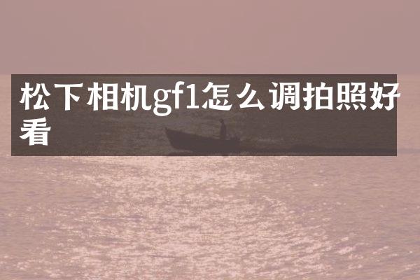 相机gf1怎么调拍照好看