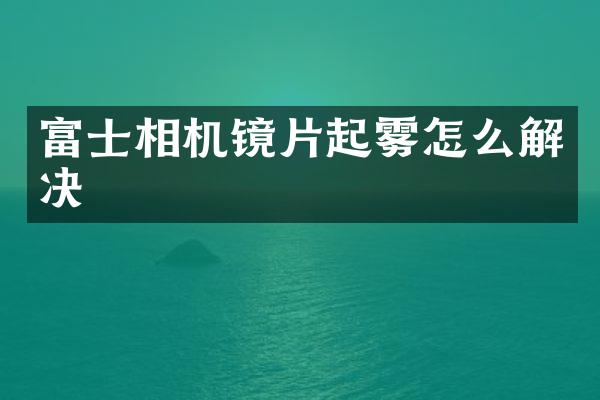 富士相机镜片起雾怎么解决