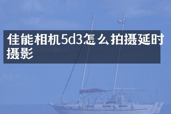 佳能相机5d3怎么拍摄延时摄影