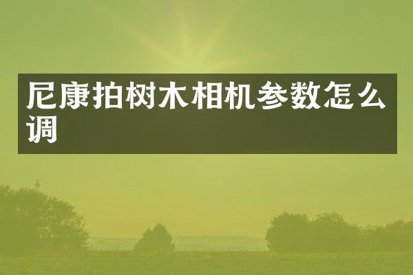 尼康拍树木相机参数怎么调