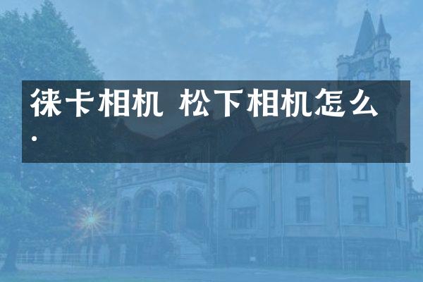 徕卡相机 松下相机怎么样