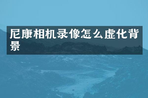 尼康相机录像怎么虚化背景