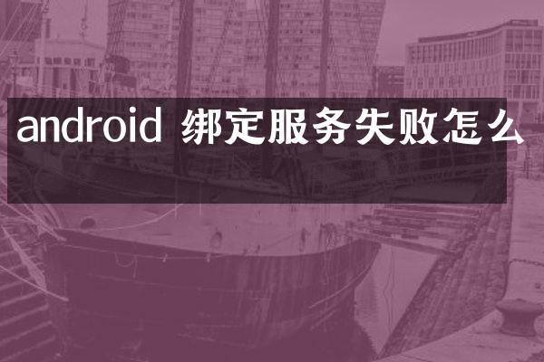 android 绑定服务失败怎么办