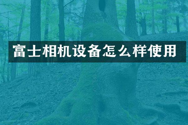 富士相机设备怎么样使用