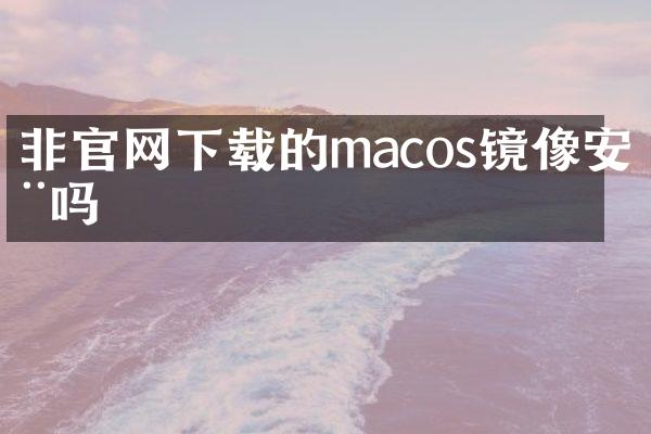 非官网下载的macos镜像安全吗