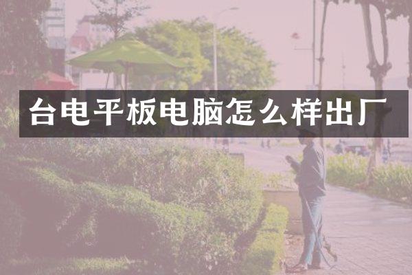台电平板电脑怎么样出厂