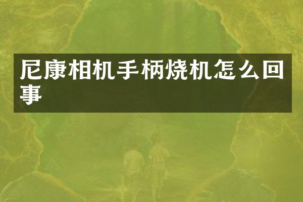 尼康相机手柄烧机怎么回事