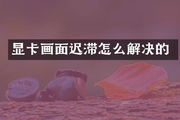 显卡画面迟滞怎么解决的