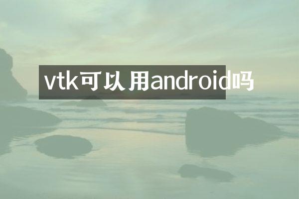 vtk可以用android吗