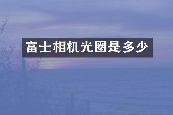 富士相机光圈是多少