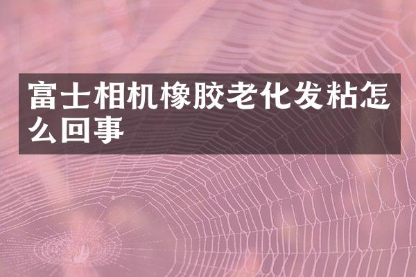 富士相机橡胶老化发粘怎么回事