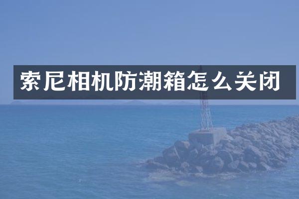 索尼相机防潮箱怎么关闭