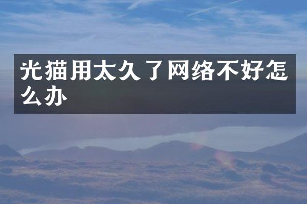 光猫用太久了网络不好怎么办
