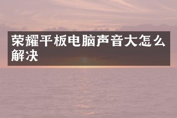 荣耀平板电脑声音大怎么解决